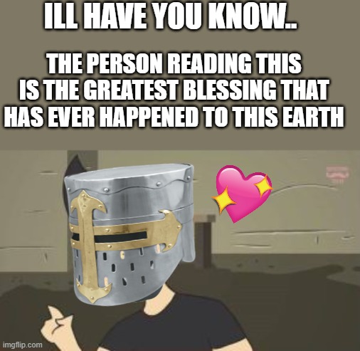ill have you know | ILL HAVE YOU KNOW.. THE PERSON READING THIS IS THE GREATEST BLESSING THAT HAS EVER HAPPENED TO THIS EARTH | image tagged in markiplier animated - i'll have you know,wholesome | made w/ Imgflip meme maker