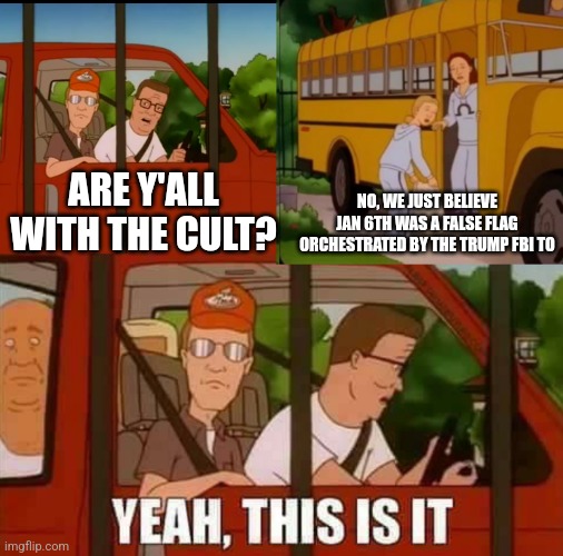 Blank Cult King of The Hill | NO, WE JUST BELIEVE JAN 6TH WAS A FALSE FLAG ORCHESTRATED BY THE TRUMP FBI TO; ARE Y'ALL WITH THE CULT? | image tagged in blank cult king of the hill | made w/ Imgflip meme maker