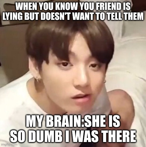 lying friends | WHEN YOU KNOW YOU FRIEND IS LYING BUT DOESN'T WANT TO TELL THEM; MY BRAIN:SHE IS SO DUMB I WAS THERE | image tagged in bts | made w/ Imgflip meme maker