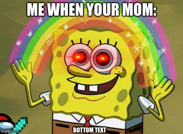 im a crack head | ME WHEN YOUR MOM:; BOTTOM TEXT | image tagged in memes,imagination spongebob,yes | made w/ Imgflip meme maker