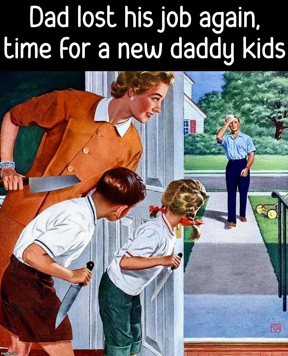 Dad lost his job again, time for a new daddy kids | image tagged in dark humor | made w/ Imgflip meme maker