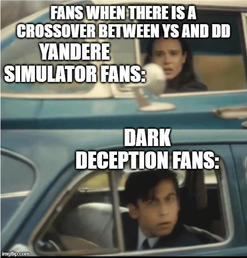 DD and YS crossover | FANS WHEN THERE IS A CROSSOVER BETWEEN YS AND DD; YANDERE SIMULATOR FANS:; DARK DECEPTION FANS: | image tagged in cars passing each other | made w/ Imgflip meme maker