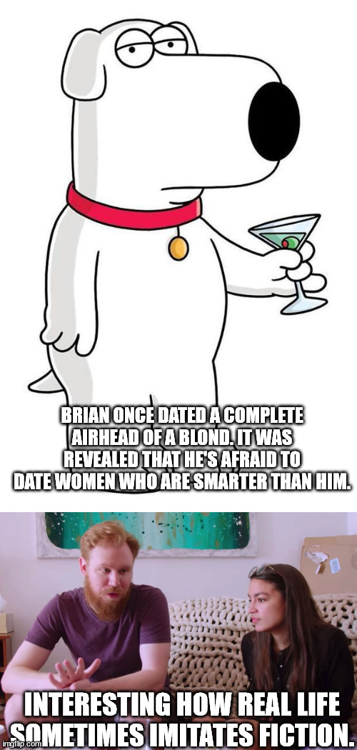 Not a dumb blond but might as well be. |  BRIAN ONCE DATED A COMPLETE AIRHEAD OF A BLOND. IT WAS REVEALED THAT HE'S AFRAID TO DATE WOMEN WHO ARE SMARTER THAN HIM. INTERESTING HOW REAL LIFE SOMETIMES IMITATES FICTION. | image tagged in sarcastic brian griffin,aoc,political meme,political humor | made w/ Imgflip meme maker