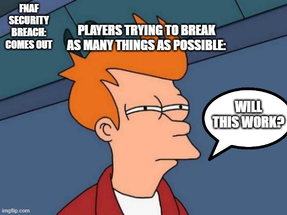 Futurama Fry |  PLAYERS TRYING TO BREAK AS MANY THINGS AS POSSIBLE:; FNAF SECURITY BREACH: COMES OUT; WILL THIS WORK? | image tagged in memes,futurama fry | made w/ Imgflip meme maker