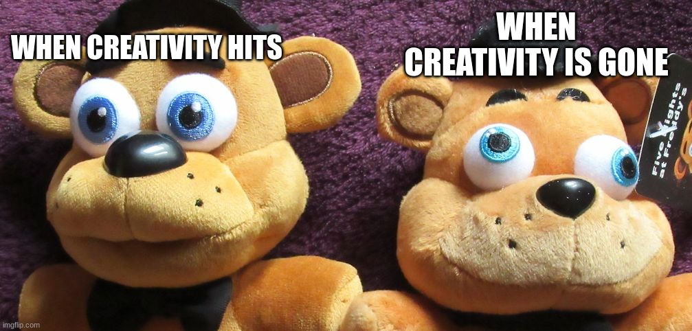 Me X Vs Me X (Fnaf Plushies) | WHEN CREATIVITY IS GONE; WHEN CREATIVITY HITS | image tagged in me x vs me x fnaf plushies | made w/ Imgflip meme maker