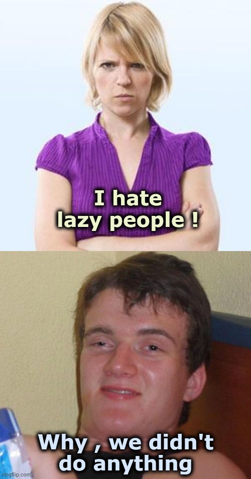 No title | I hate lazy people ! Why , we didn't
do anything | image tagged in angry woman,memes,10 guy,laziness,yes baby,one does not simply | made w/ Imgflip meme maker