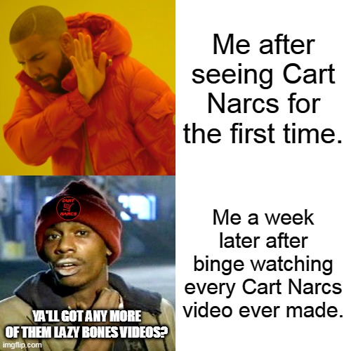 The Shopping Cart Killer's Arch Nemesis | Me after seeing Cart Narcs for the first time. Me a week later after binge watching every Cart Narcs video ever made. YA'LL GOT ANY MORE OF THEM LAZY BONES VIDEOS? | image tagged in memes,drake hotline bling,cart narcs,narc,shopping cart,lazy | made w/ Imgflip meme maker