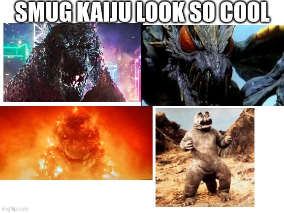 Lol | SMUG KAIJU LOOK SO COOL | image tagged in blank white template,kaiju | made w/ Imgflip meme maker