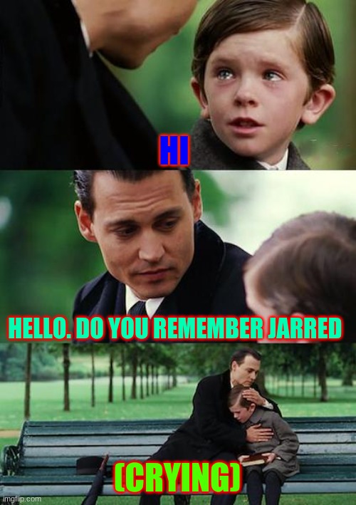 Finding Neverland Meme |  HI; HELLO. DO YOU REMEMBER JARRED; (CRYING) | image tagged in memes,finding neverland | made w/ Imgflip meme maker