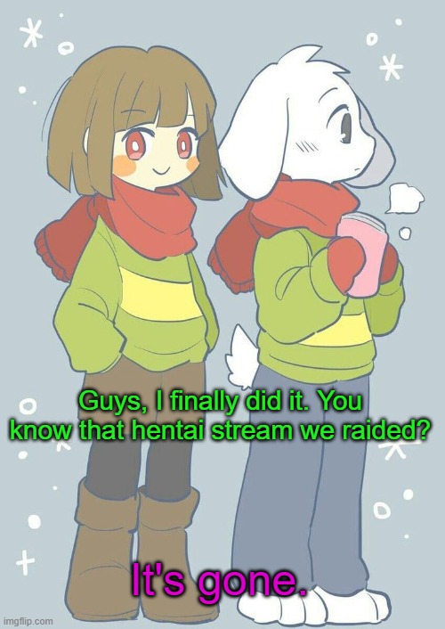 finally  (thanks Donald) | Guys, I finally did it. You know that hentai stream we raided? It's gone. | image tagged in asriel winter temp | made w/ Imgflip meme maker