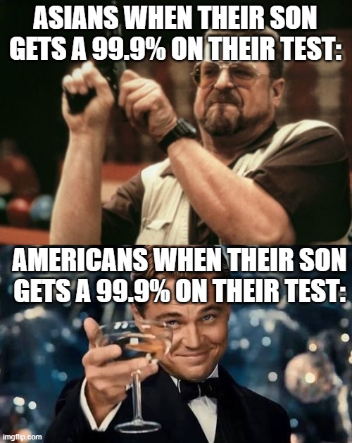 ASIANS WHEN THEIR SON GETS A 99.9% ON THEIR TEST:; AMERICANS WHEN THEIR SON GETS A 99.9% ON THEIR TEST: | image tagged in memes,am i the only one around here,congratulations man | made w/ Imgflip meme maker