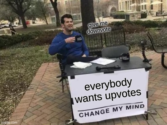 give me downvotes | give me downvote; everybody wants upvotes | image tagged in memes,change my mind | made w/ Imgflip meme maker