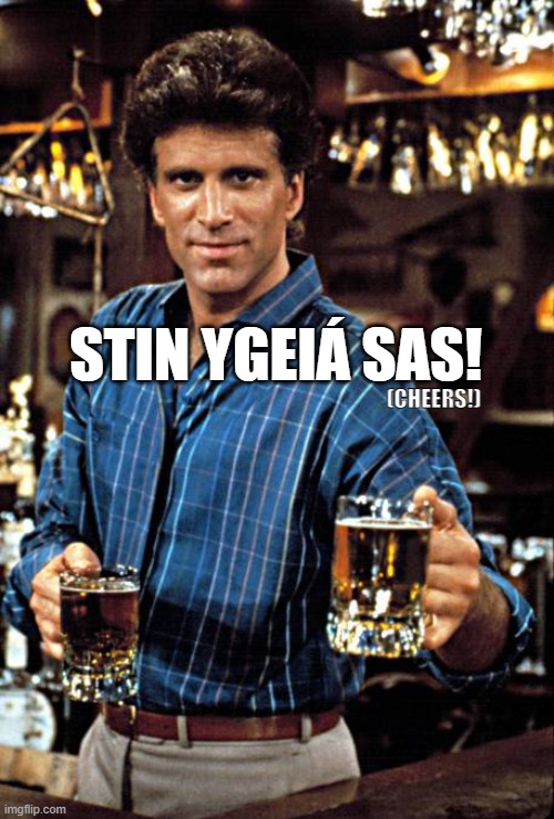 Cheers in Greek |  STIN YGEIÁ SAS! (CHEERS!) | image tagged in cheers,sam malone,greek | made w/ Imgflip meme maker
