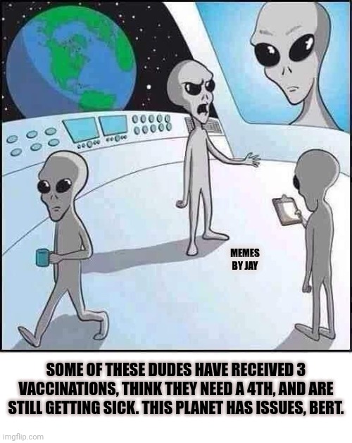 Must.Vax. | MEMES BY JAY; SOME OF THESE DUDES HAVE RECEIVED 3 VACCINATIONS, THINK THEY NEED A 4TH, AND ARE STILL GETTING SICK. THIS PLANET HAS ISSUES, BERT. | image tagged in aliens,vaccines,covid-19,issues | made w/ Imgflip meme maker