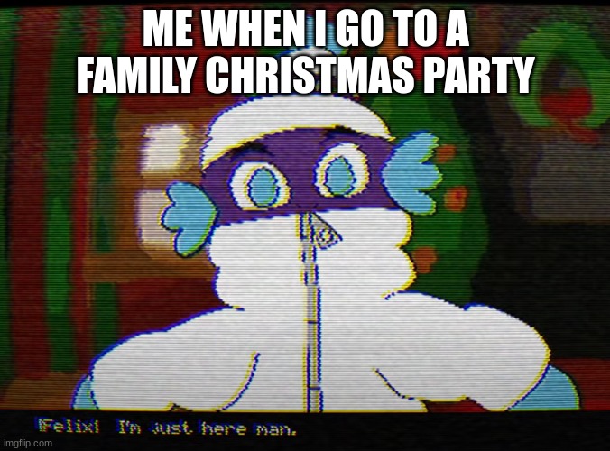 just here | ME WHEN I GO TO A FAMILY CHRISTMAS PARTY | image tagged in felix i'm just here man | made w/ Imgflip meme maker