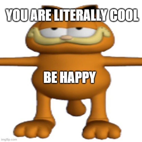 Garfield has come for you | YOU ARE LITERALLY COOL; BE HAPPY | image tagged in t posing garfeild,wholesome | made w/ Imgflip meme maker