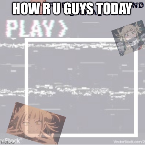 HOW R U GUYS TODAY | image tagged in robs temp forgor who made it but ty | made w/ Imgflip meme maker