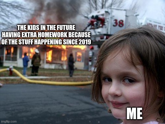 Disaster Girl | THE KIDS IN THE FUTURE HAVING EXTRA HOMEWORK BECAUSE OF THE STUFF HAPPENING SINCE 2019; ME | image tagged in memes,disaster girl | made w/ Imgflip meme maker