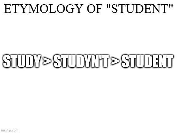 Upvote if "studyn't" describes your study habits lol | ETYMOLOGY OF "STUDENT"; STUDY > STUDYN'T > STUDENT | image tagged in blank white template,study,student,funny because it's true | made w/ Imgflip meme maker