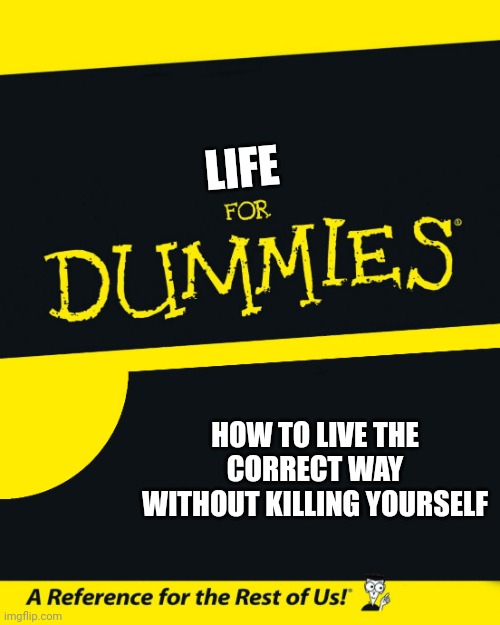 for those dummies | LIFE; HOW TO LIVE THE CORRECT WAY WITHOUT KILLING YOURSELF | image tagged in for dummies | made w/ Imgflip meme maker