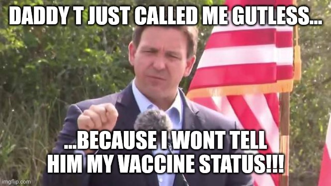 Eating their own, still! | DADDY T JUST CALLED ME GUTLESS... ...BECAUSE I WONT TELL HIM MY VACCINE STATUS!!! | image tagged in florida governor ron desantis | made w/ Imgflip meme maker
