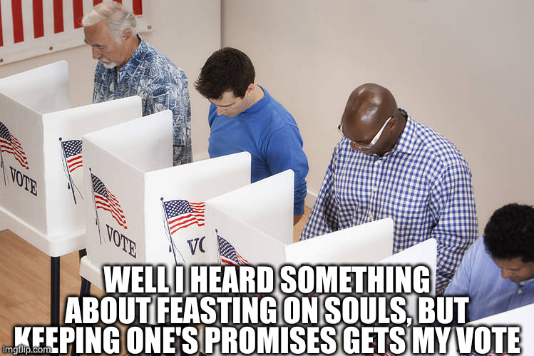 Voters | WELL I HEARD SOMETHING ABOUT FEASTING ON SOULS, BUT KEEPING ONE'S PROMISES GETS MY VOTE | image tagged in voters | made w/ Imgflip meme maker