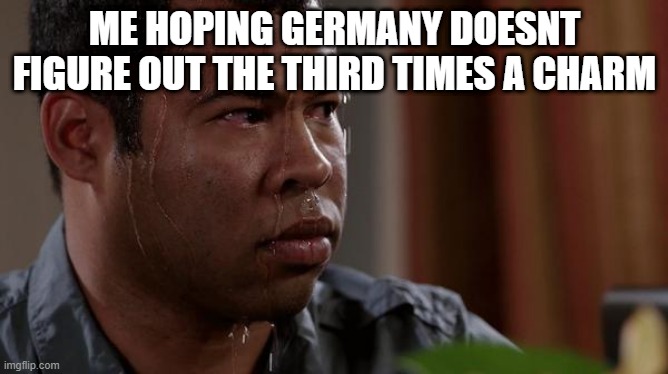 sweating bullets | ME HOPING GERMANY DOESNT FIGURE OUT THE THIRD TIMES A CHARM | image tagged in sweating bullets | made w/ Imgflip meme maker