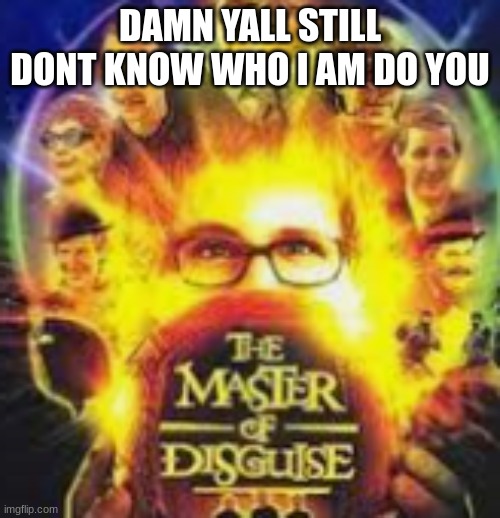 The Master of Disguise | DAMN YALL STILL DONT KNOW WHO I AM DO YOU | image tagged in the master of disguise | made w/ Imgflip meme maker