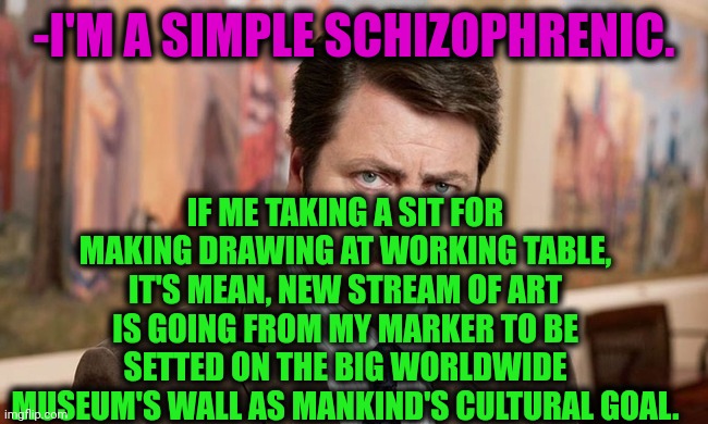 -No lesser, so. | -I'M A SIMPLE SCHIZOPHRENIC. IF ME TAKING A SIT FOR MAKING DRAWING AT WORKING TABLE, IT'S MEAN, NEW STREAM OF ART IS GOING FROM MY MARKER TO BE SETTED ON THE BIG WORLDWIDE MUSEUM'S WALL AS MANKIND'S CULTURAL GOAL. | image tagged in i'm a simple man,gollum schizophrenia,pop culture,drawings,museum,ron swanson | made w/ Imgflip meme maker