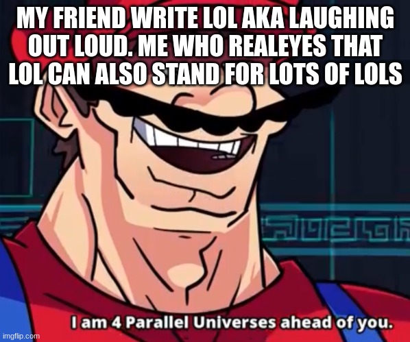 I Am 4 Parallel Universes Ahead Of You | MY FRIEND WRITE LOL AKA LAUGHING OUT LOUD. ME WHO REALEYES THAT LOL CAN ALSO STAND FOR LOTS OF LOLS | image tagged in i am 4 parallel universes ahead of you | made w/ Imgflip meme maker