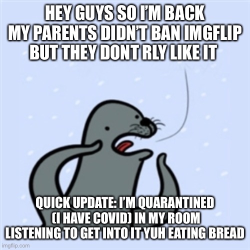 Idk why I’m posting in lgbtq but y’all are my family now | HEY GUYS SO I’M BACK MY PARENTS DIDN’T BAN IMGFLIP BUT THEY DONT RLY LIKE IT; QUICK UPDATE: I’M QUARANTINED  (I HAVE COVID) IN MY ROOM LISTENING TO GET INTO IT YUH EATING BREAD | image tagged in gay seal | made w/ Imgflip meme maker