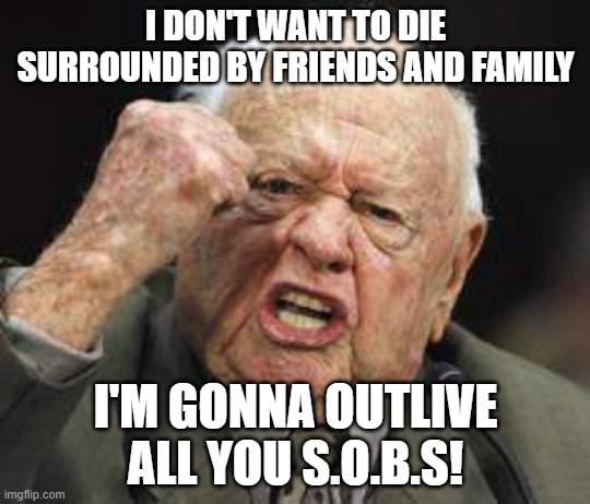Outlive | I DON'T WANT TO DIE SURROUNDED BY FRIENDS AND FAMILY; I'M GONNA OUTLIVE ALL YOU S.O.B.S! | image tagged in old man,screw you | made w/ Imgflip meme maker