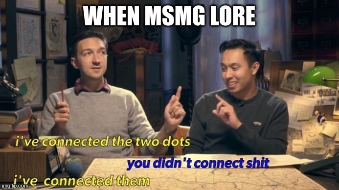 i've connected the two dots | WHEN MSMG LORE | image tagged in i've connected the two dots | made w/ Imgflip meme maker