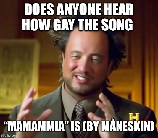 Ancient Aliens Meme | DOES ANYONE HEAR HOW GAY THE SONG; “MAMAMMIA” IS (BY MÅNESKIN) | image tagged in memes,ancient aliens | made w/ Imgflip meme maker