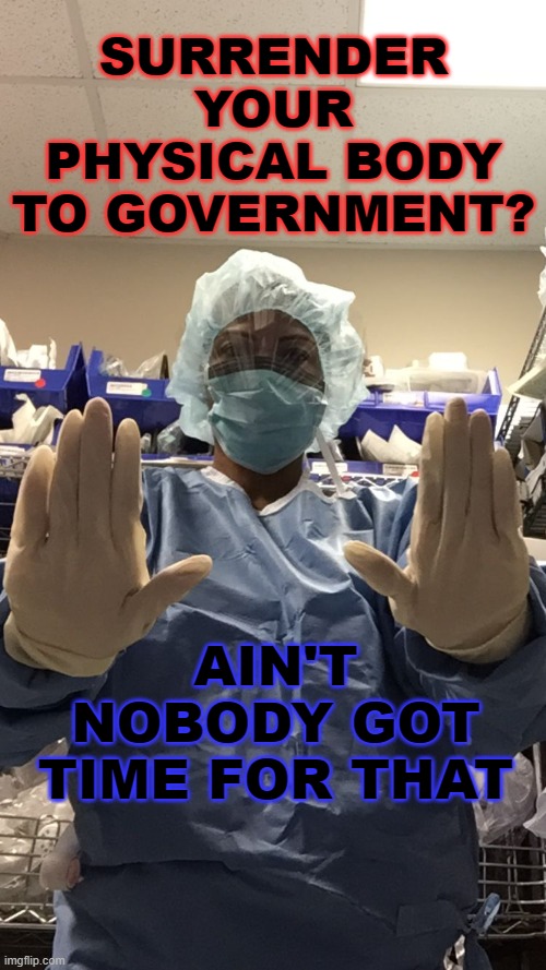 surrender your physical body to government? Ain't Nobody Got Time For That | SURRENDER YOUR PHYSICAL BODY TO GOVERNMENT? AIN'T NOBODY GOT TIME FOR THAT | image tagged in nopenottoday stay 10 feet away ain't nobody got time for dat | made w/ Imgflip meme maker