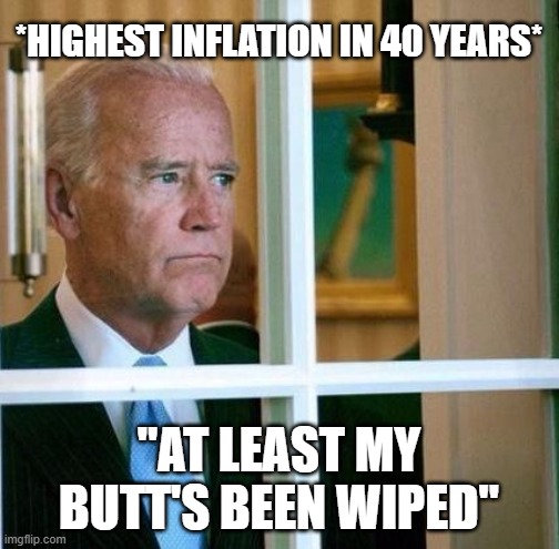 Sad Joe Biden | *HIGHEST INFLATION IN 40 YEARS* "AT LEAST MY BUTT'S BEEN WIPED" | image tagged in sad joe biden | made w/ Imgflip meme maker