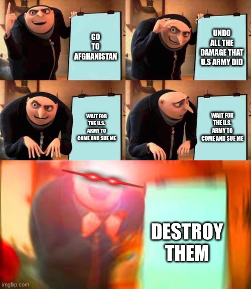 GO TO AFGHANISTAN; UNDO ALL THE DAMAGE THAT U.S ARMY DID; WAIT FOR THE U.S. ARMY TO COME AND SUE ME; WAIT FOR THE U.S. ARMY TO COME AND SUE ME; DESTROY THEM | image tagged in memes,gru's plan | made w/ Imgflip meme maker
