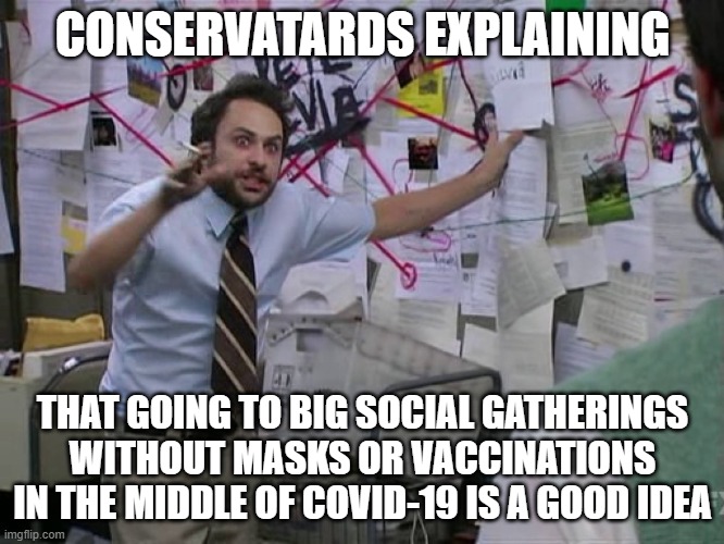 Charlie Conspiracy (Always Sunny in Philidelphia) | CONSERVATARDS EXPLAINING; THAT GOING TO BIG SOCIAL GATHERINGS WITHOUT MASKS OR VACCINATIONS IN THE MIDDLE OF COVID-19 IS A GOOD IDEA | image tagged in charlie conspiracy always sunny in philidelphia | made w/ Imgflip meme maker