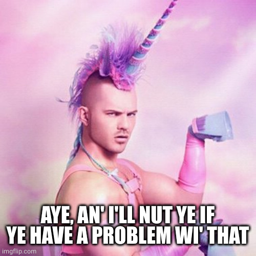 Unicorn MAN Meme | AYE, AN' I'LL NUT YE IF YE HAVE A PROBLEM WI' THAT | image tagged in memes,unicorn man | made w/ Imgflip meme maker