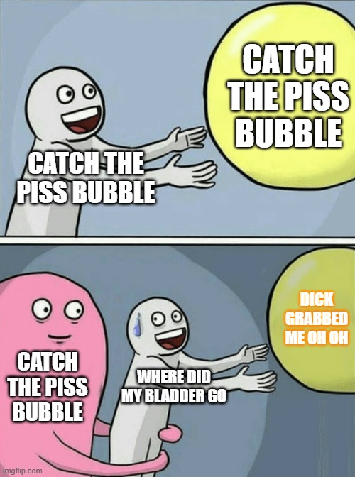 Running Away Balloon | CATCH THE PISS BUBBLE; CATCH THE PISS BUBBLE; DICK GRABBED ME OH OH; CATCH THE PISS BUBBLE; WHERE DID MY BLADDER GO | image tagged in memes,running away balloon | made w/ Imgflip meme maker