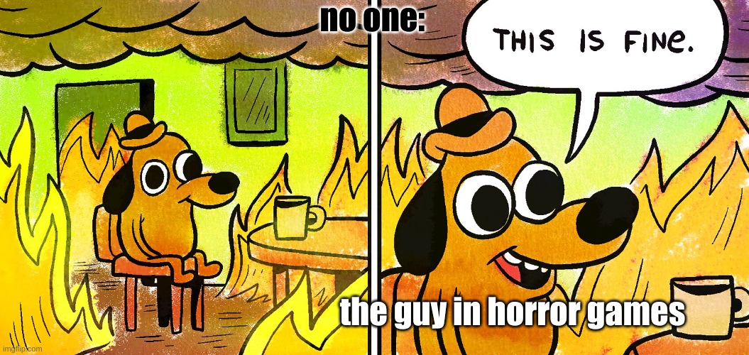 its fine | no one:; the guy in horror games | image tagged in its fine | made w/ Imgflip meme maker