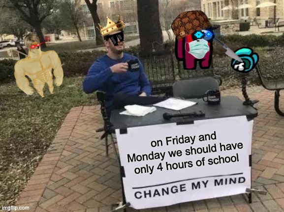 Change My Mind Meme | on Friday and Monday we should have only 4 hours of school | image tagged in memes,change my mind | made w/ Imgflip meme maker