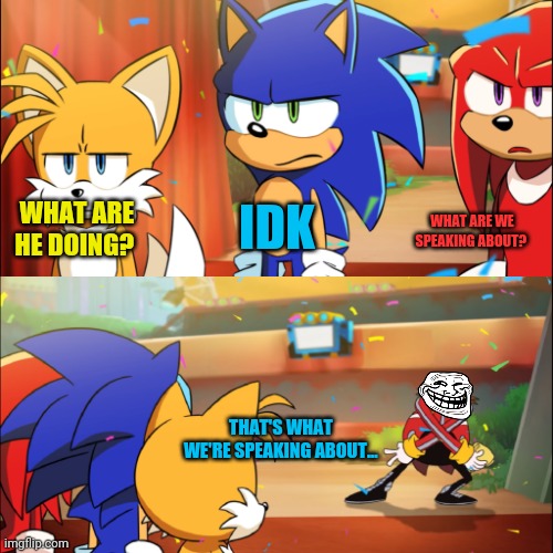 Bruh... | WHAT ARE HE DOING? IDK; WHAT ARE WE SPEAKING ABOUT? THAT'S WHAT  WE'RE SPEAKING ABOUT... | image tagged in team sonic eggman dance | made w/ Imgflip meme maker