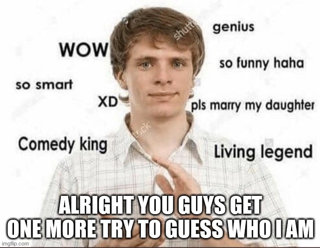 wow genius so smart so funny | ALRIGHT YOU GUYS GET ONE MORE TRY TO GUESS WHO I AM | image tagged in wow genius so smart so funny | made w/ Imgflip meme maker