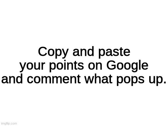 Just curious | Copy and paste your points on Google and comment what pops up. | image tagged in blank white template | made w/ Imgflip meme maker