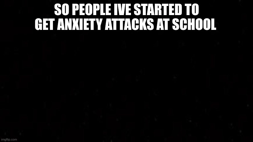 great | SO PEOPLE IVE STARTED TO GET ANXIETY ATTACKS AT SCHOOL | image tagged in anxiety,social anxiety | made w/ Imgflip meme maker