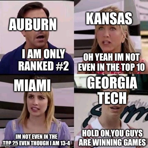 We are the millers | KANSAS; AUBURN; I AM ONLY RANKED #2; OH YEAH IM NOT EVEN IN THE TOP 10; MIAMI; GEORGIA TECH; IM NOT EVEN IN THE TOP 25 EVEN THOUGH I AM 13-4; HOLD ON,YOU GUYS ARE WINNING GAMES | image tagged in we are the millers | made w/ Imgflip meme maker