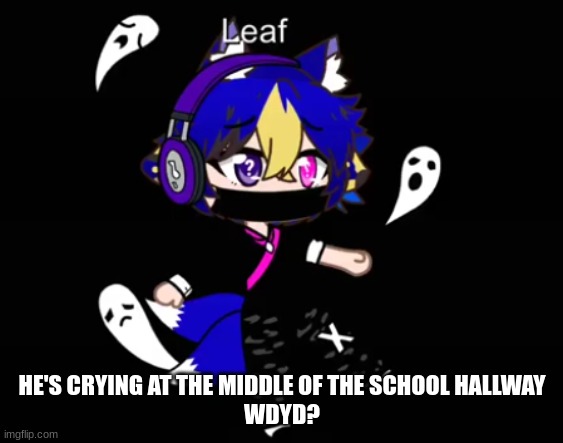 This can Be romance if you want | HE'S CRYING AT THE MIDDLE OF THE SCHOOL HALLWAY
WDYD? | image tagged in leaf | made w/ Imgflip meme maker