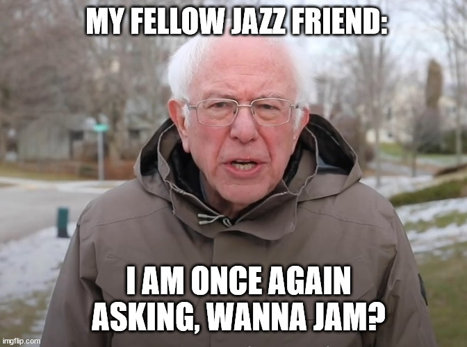 All the time |  MY FELLOW JAZZ FRIEND:; I AM ONCE AGAIN ASKING, WANNA JAM? | image tagged in bernie sanders once again asking,jazz,friends,relatable,bernie sanders | made w/ Imgflip meme maker