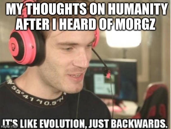 it's like evolution,just backwards | MY THOUGHTS ON HUMANITY AFTER I HEARD OF MORGZ | image tagged in it's like evolution just backwards | made w/ Imgflip meme maker